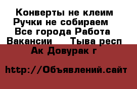 Конверты не клеим! Ручки не собираем! - Все города Работа » Вакансии   . Тыва респ.,Ак-Довурак г.